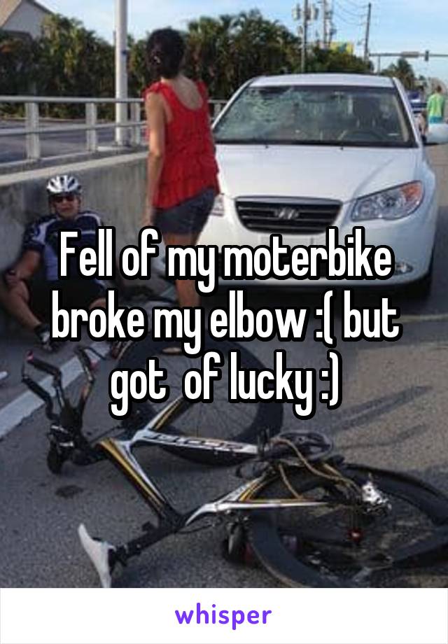 Fell of my moterbike broke my elbow :( but got  of lucky :)