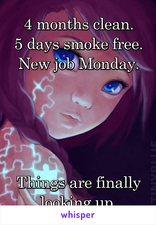 4 months clean.
5 days smoke free.
New job Monday.





Things are finally looking up.