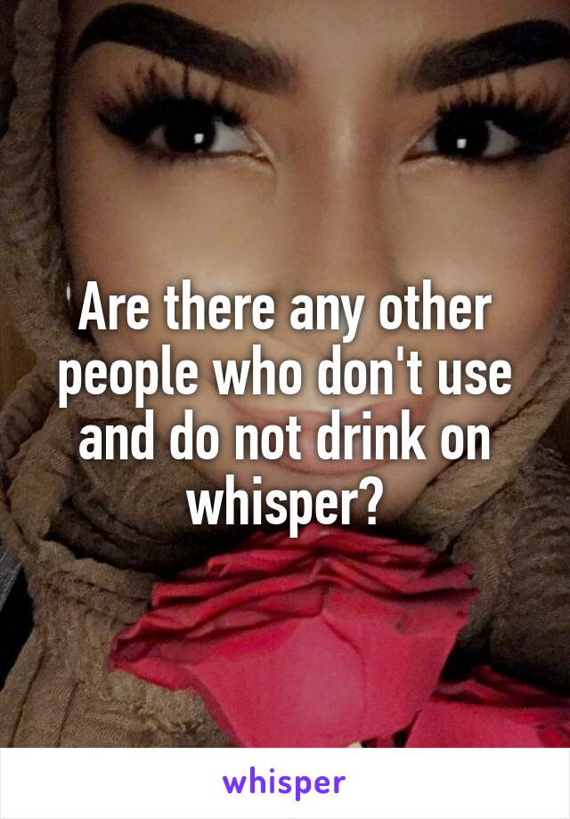 Are there any other people who don't use and do not drink on whisper?