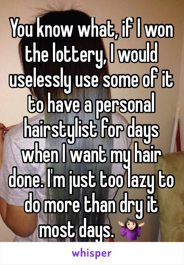 You know what, if I won the lottery, I would uselessly use some of it to have a personal hairstylist for days when I want my hair done. I'm just too lazy to do more than dry it most days. 🤷🏻‍♀️