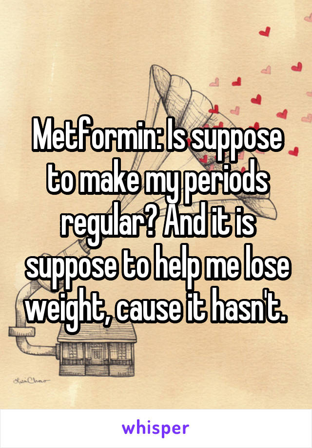 Metformin: Is suppose to make my periods regular? And it is suppose to help me lose weight, cause it hasn't. 