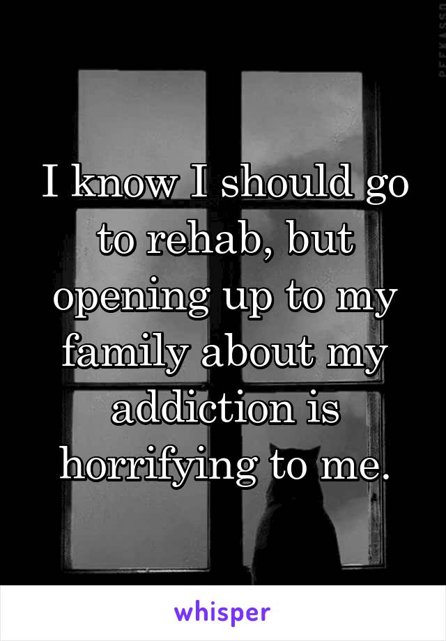I know I should go to rehab, but opening up to my family about my addiction is horrifying to me.