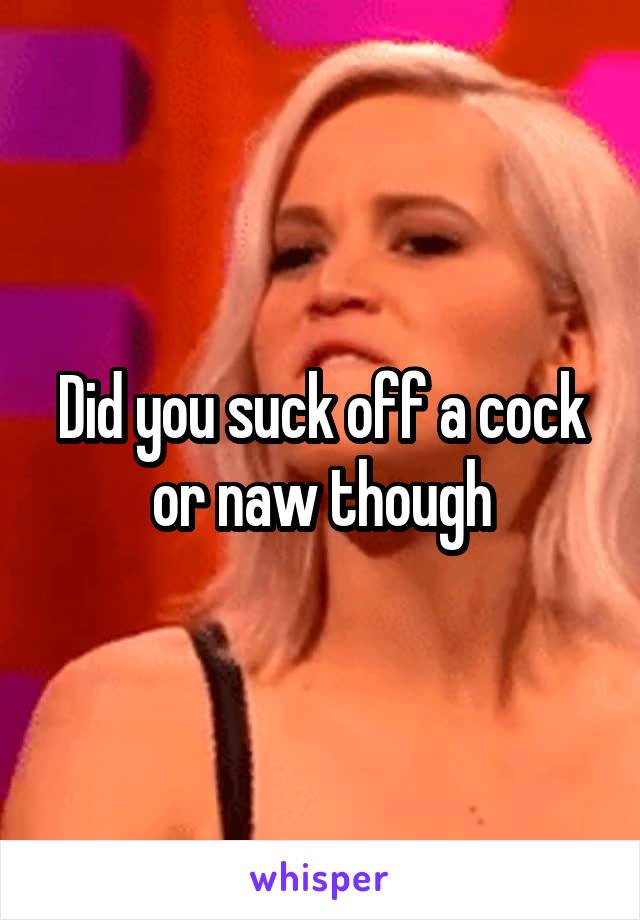 Did you suck off a cock or naw though