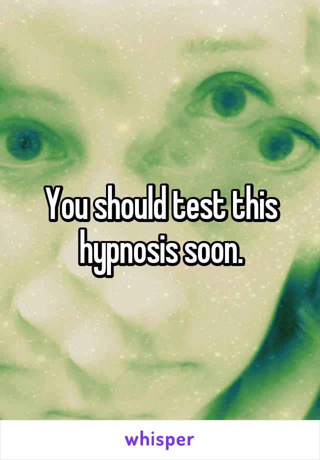 You should test this hypnosis soon.