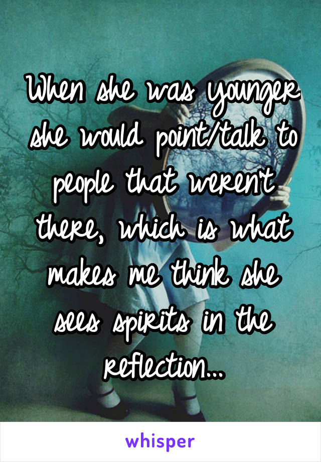 When she was younger she would point/talk to people that weren't there, which is what makes me think she sees spirits in the reflection...