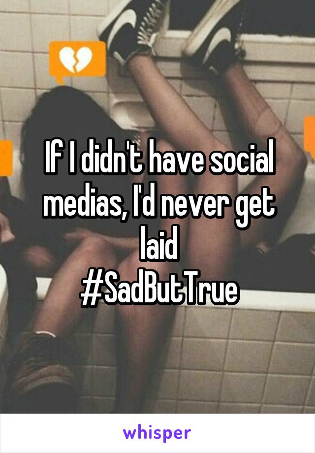 If I didn't have social medias, I'd never get laid
#SadButTrue