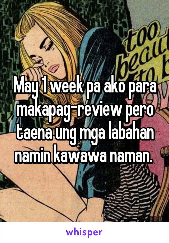 May 1 week pa ako para makapag-review pero taena ung mga labahan namin kawawa naman. 