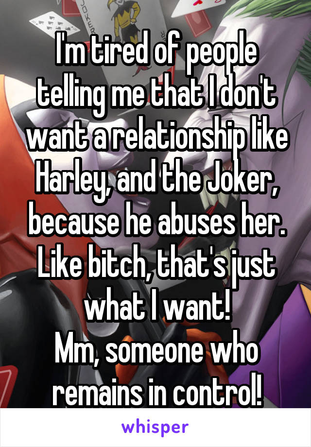 I'm tired of people telling me that I don't want a relationship like Harley, and the Joker, because he abuses her.
Like bitch, that's just what I want!
Mm, someone who remains in control!