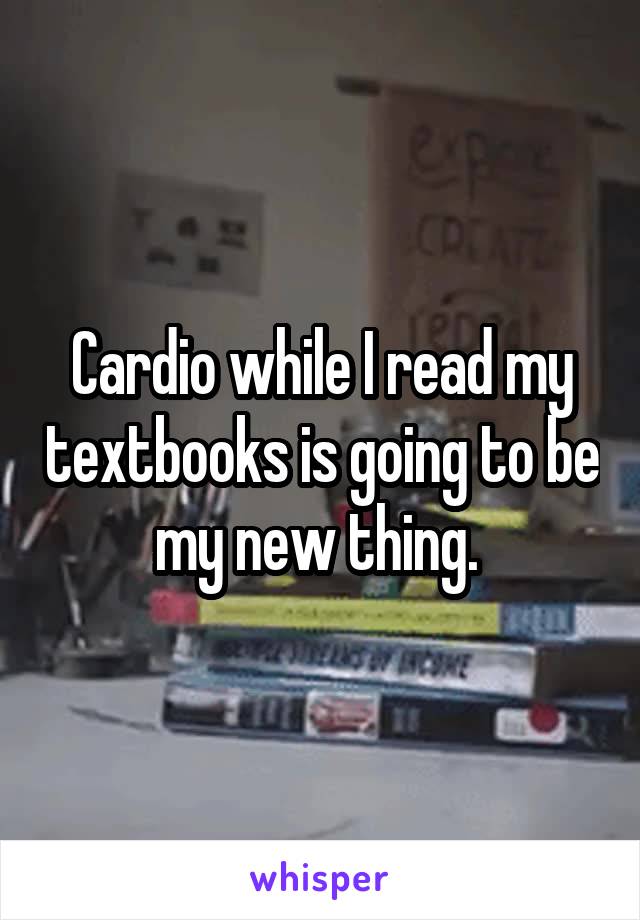 Cardio while I read my textbooks is going to be my new thing. 