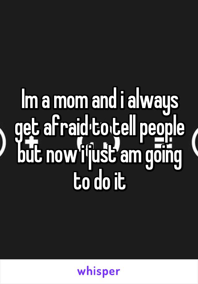 Im a mom and i always get afraid to tell people but now i just am going to do it