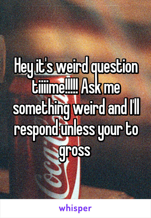 Hey it's weird question tiiiime!!!!! Ask me something weird and I'll respond unless your to gross 