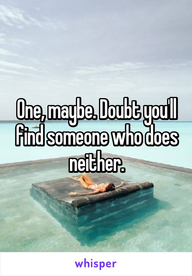 One, maybe. Doubt you'll find someone who does neither.