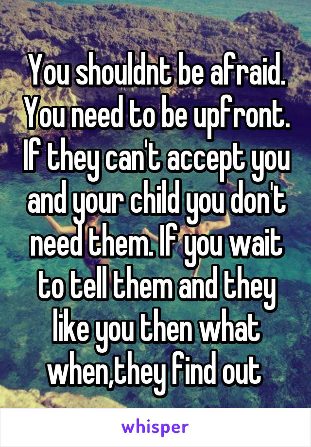You shouldnt be afraid. You need to be upfront. If they can't accept you and your child you don't need them. If you wait to tell them and they like you then what when,they find out 