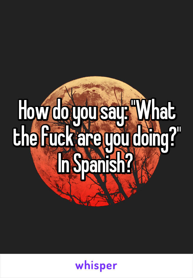 How do you say: "What the fuck are you doing?" In Spanish? 