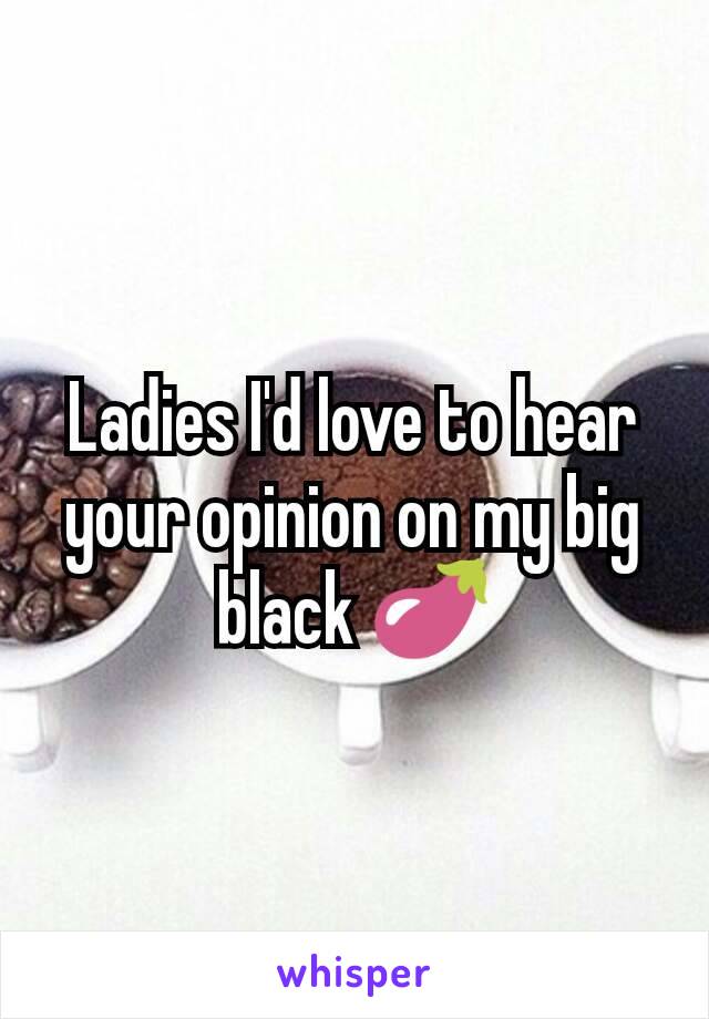 Ladies I'd love to hear your opinion on my big black 🍆