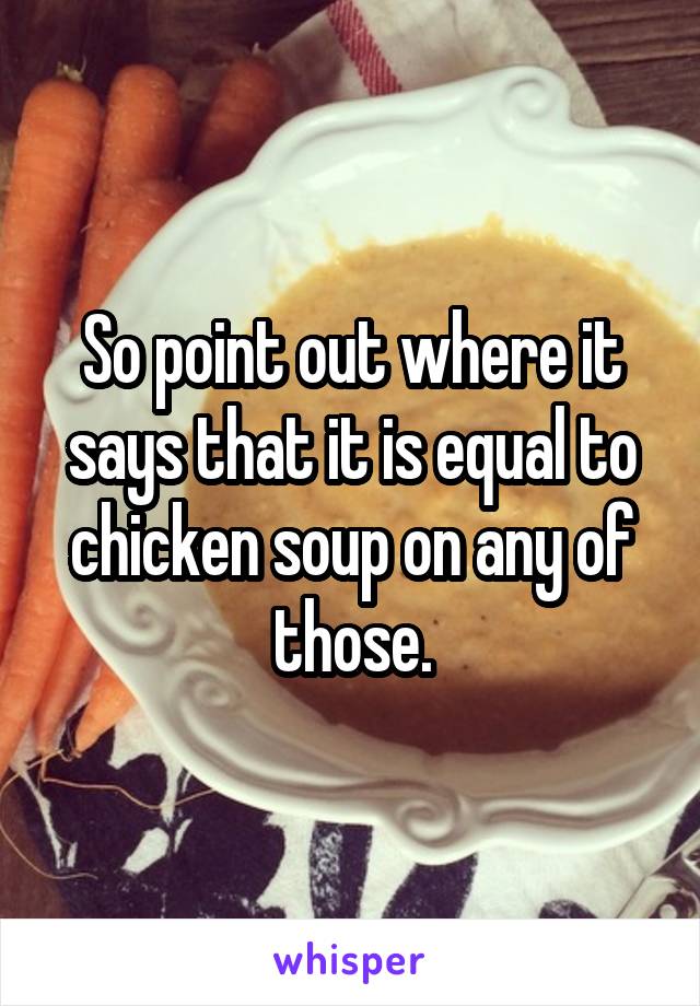 So point out where it says that it is equal to chicken soup on any of those.