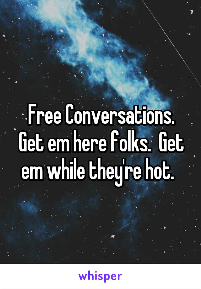 Free Conversations. Get em here folks.  Get em while they're hot.  