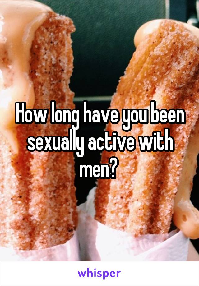 How long have you been sexually active with men? 