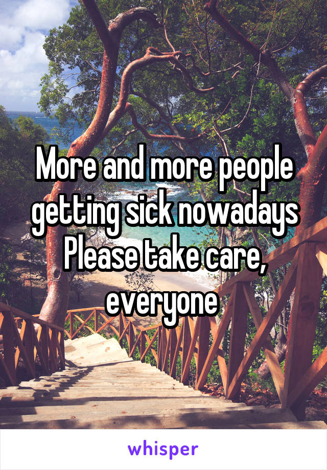More and more people getting sick nowadays
Please take care, everyone 