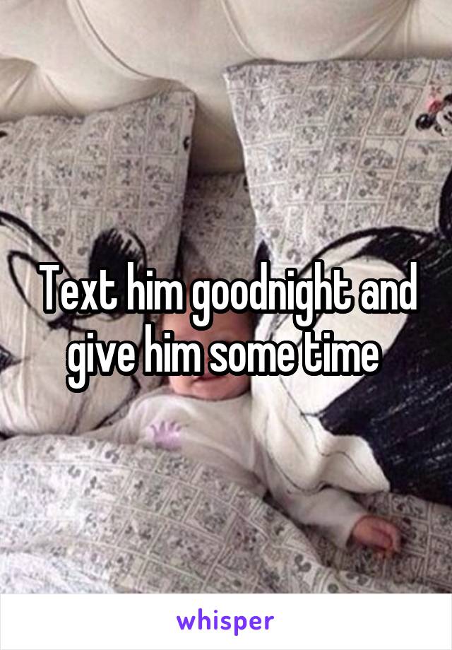 Text him goodnight and give him some time 