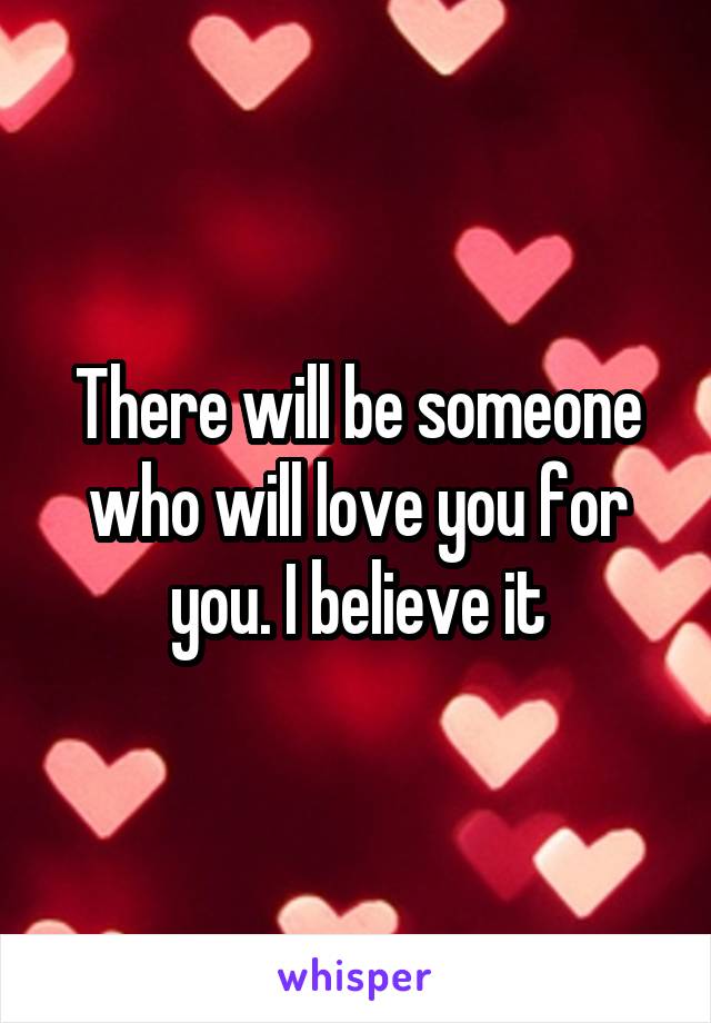 There will be someone who will love you for you. I believe it
