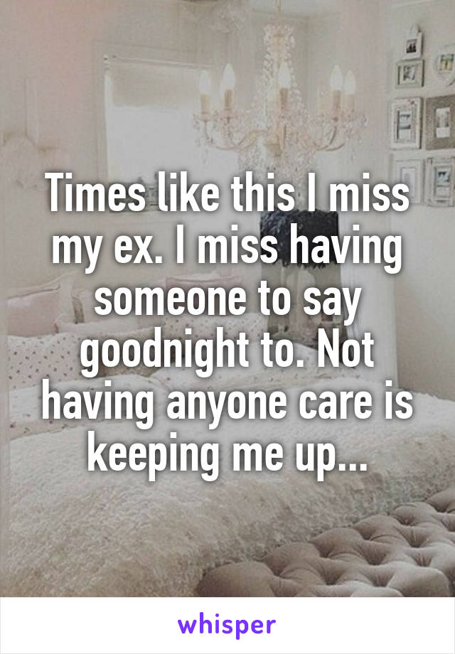 Times like this I miss my ex. I miss having someone to say goodnight to. Not having anyone care is keeping me up...