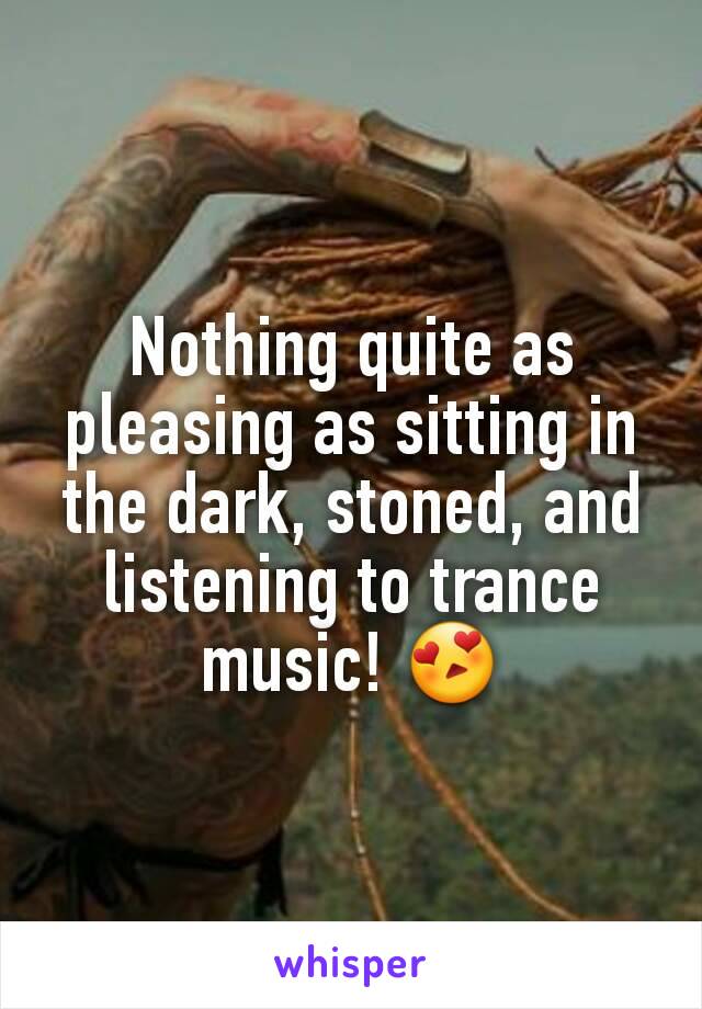 Nothing quite as pleasing as sitting in the dark, stoned, and listening to trance music! 😍