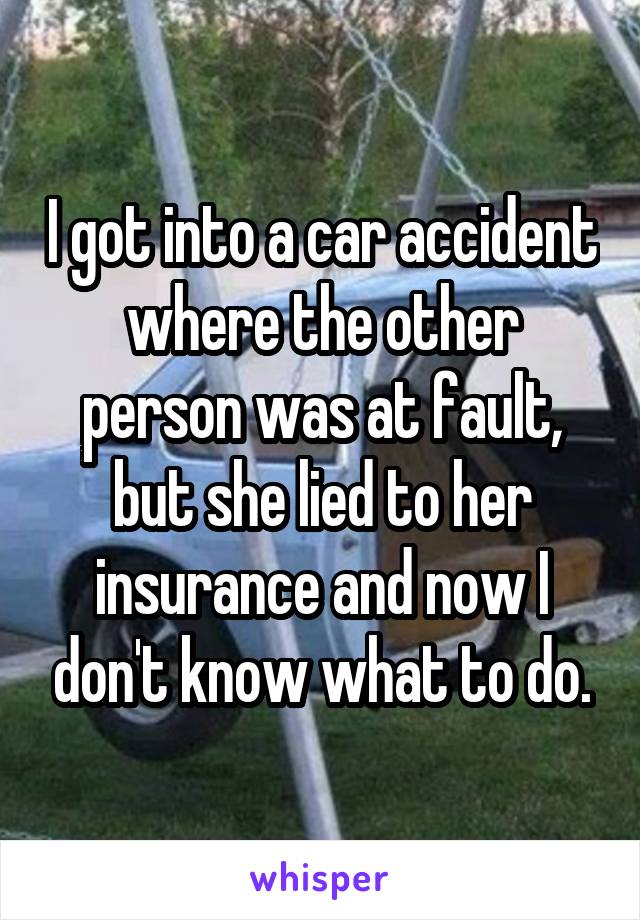 I got into a car accident where the other person was at fault, but she lied to her insurance and now I don't know what to do.