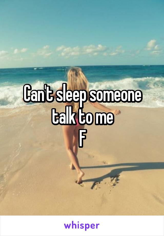 Can't sleep someone talk to me
F