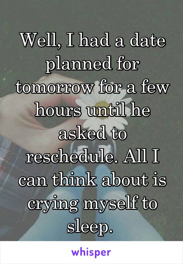Well, I had a date planned for tomorrow for a few hours until he asked to reschedule. All I can think about is crying myself to sleep. 