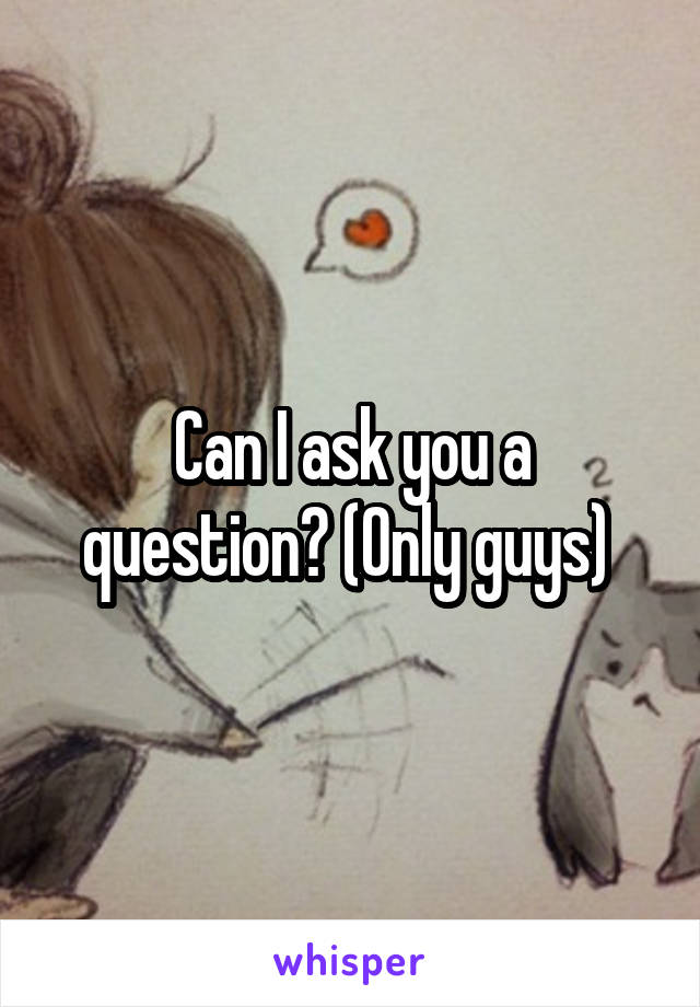 Can I ask you a question? (Only guys) 
