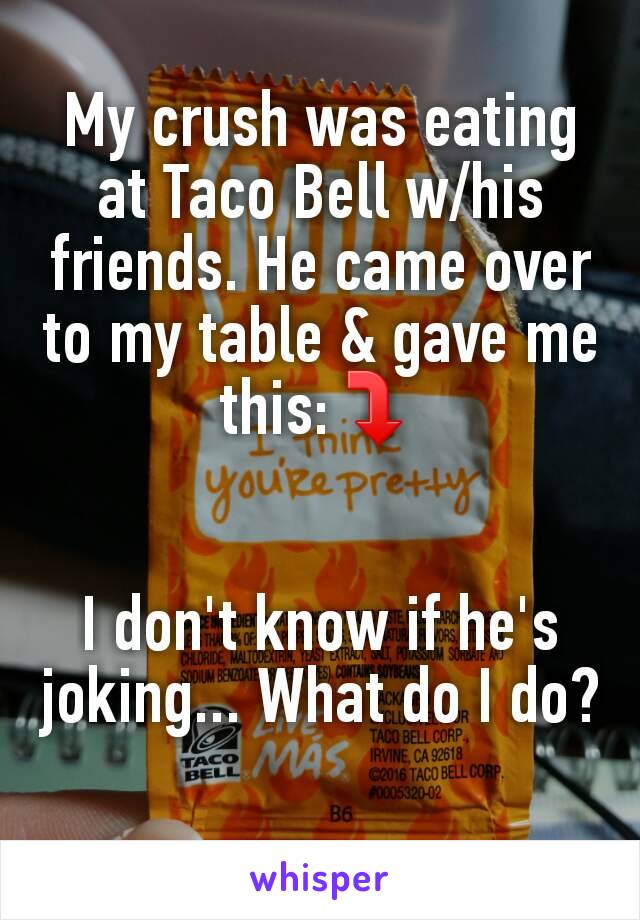 My crush was eating at Taco Bell w/his friends. He came over to my table & gave me this:⤵


I don't know if he's joking... What do I do?