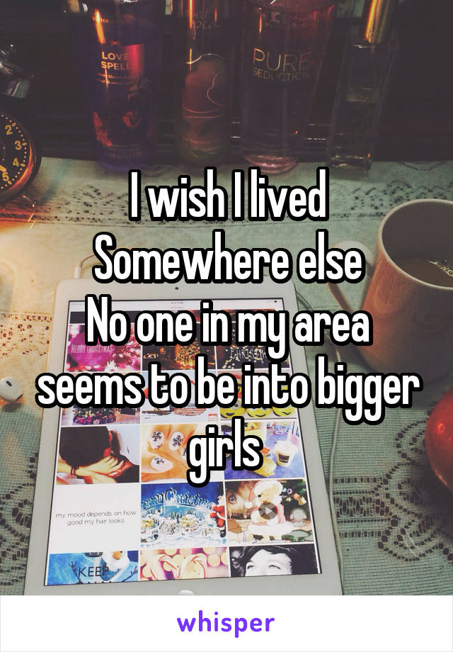 I wish I lived Somewhere else
No one in my area seems to be into bigger girls 
