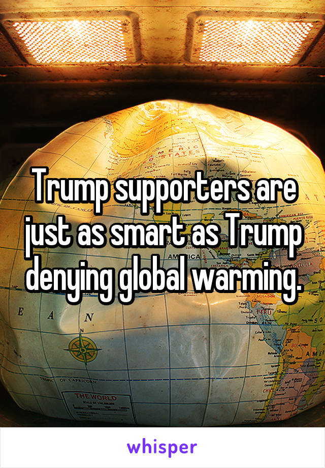 Trump supporters are just as smart as Trump denying global warming.