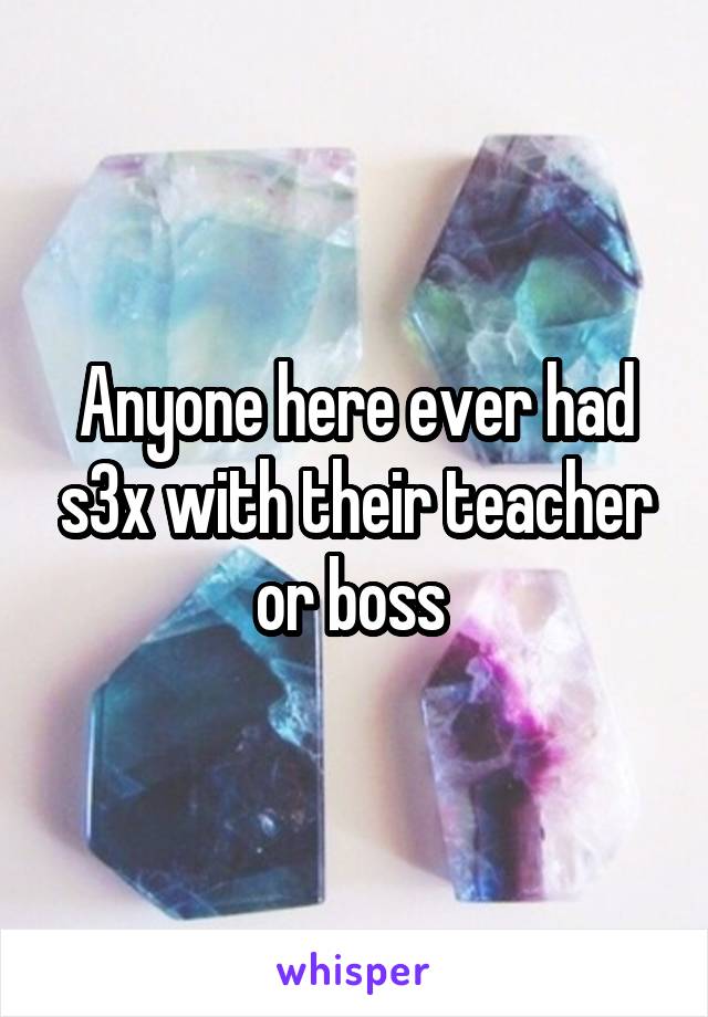 Anyone here ever had s3x with their teacher or boss 