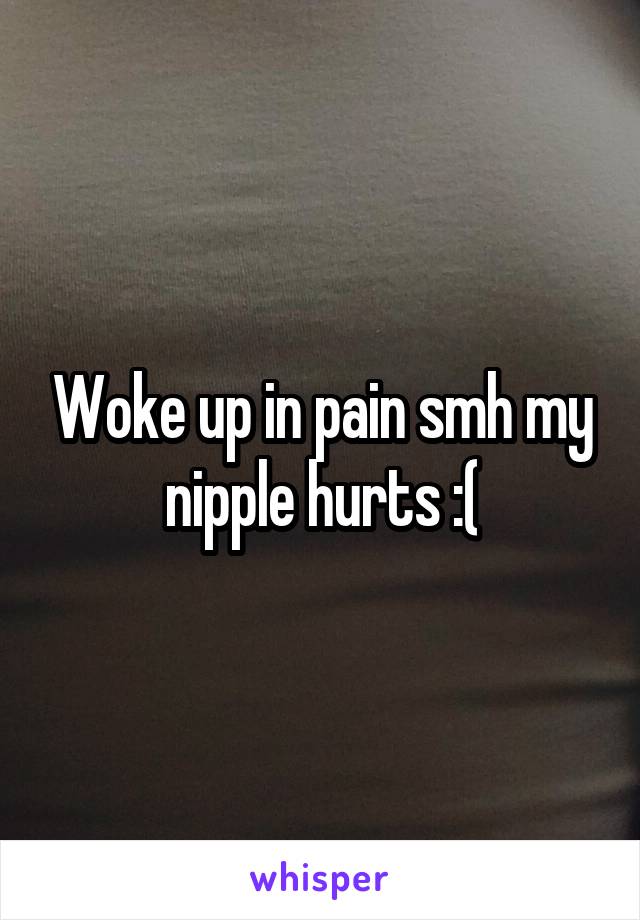 Woke up in pain smh my nipple hurts :(