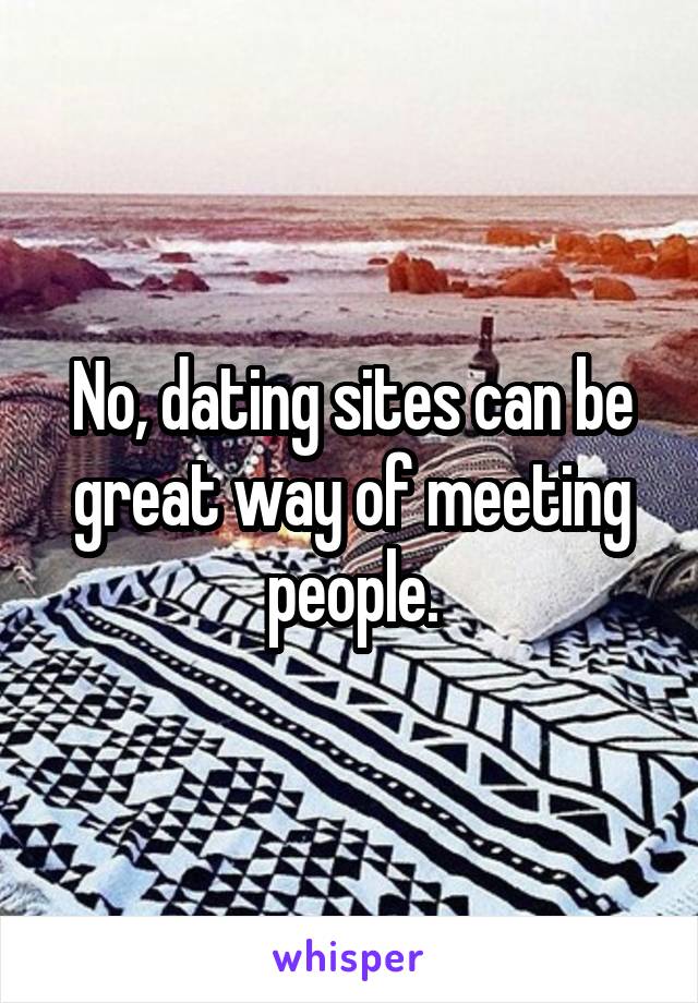 No, dating sites can be great way of meeting people.