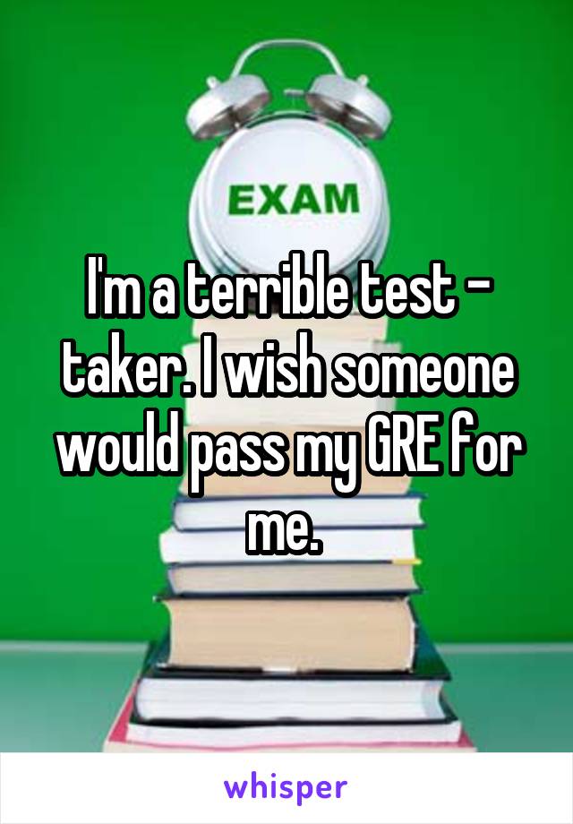 I'm a terrible test - taker. I wish someone would pass my GRE for me. 