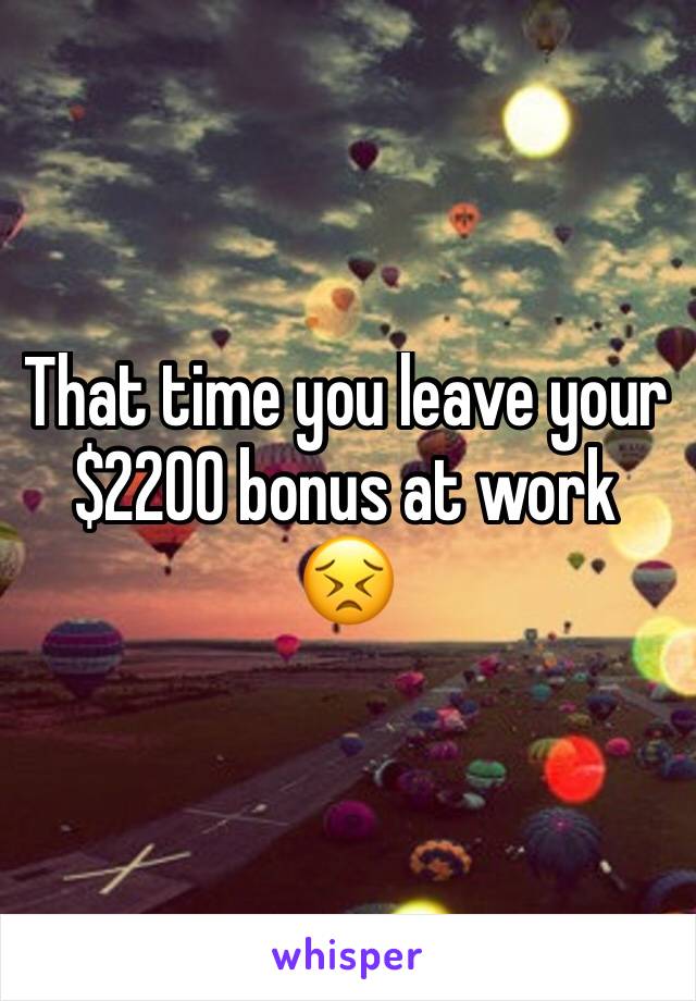 That time you leave your $2200 bonus at work 😣