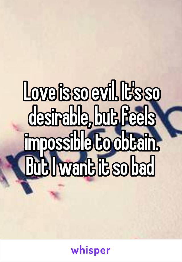 Love is so evil. It's so desirable, but feels impossible to obtain. But I want it so bad 