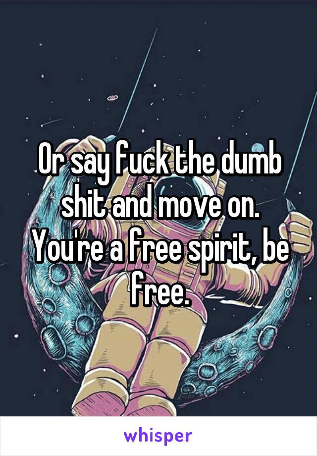 Or say fuck the dumb shit and move on. You're a free spirit, be free.