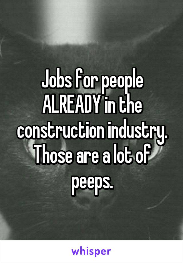 Jobs for people ALREADY in the construction industry. Those are a lot of peeps.