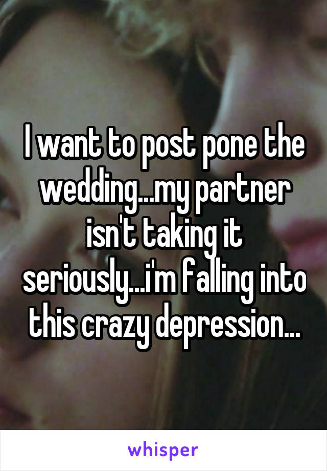 I want to post pone the wedding...my partner isn't taking it seriously...i'm falling into this crazy depression...