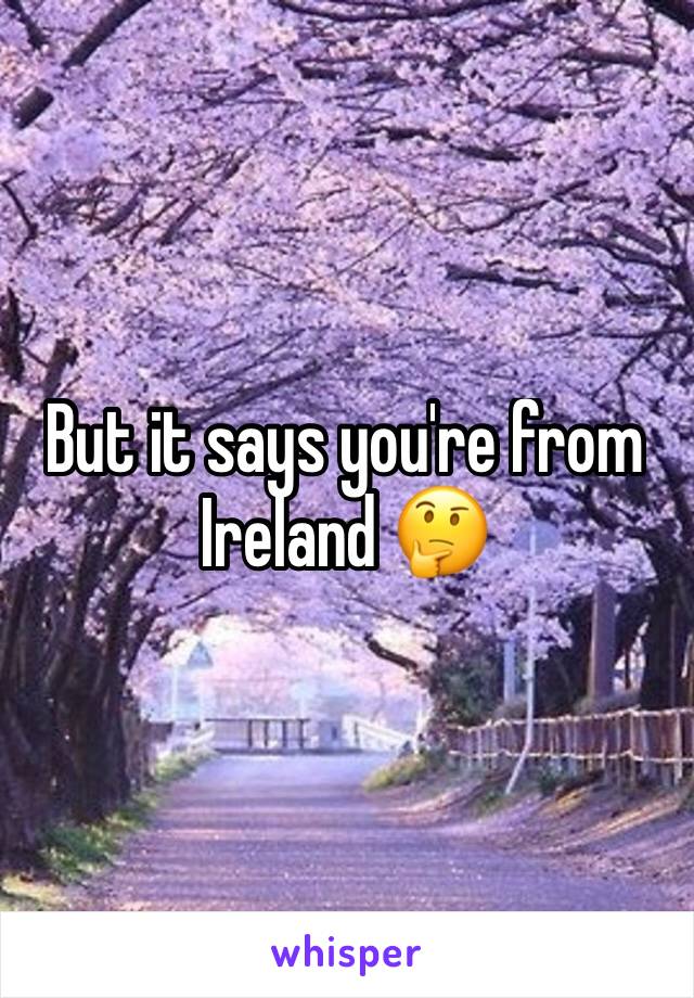 But it says you're from Ireland 🤔