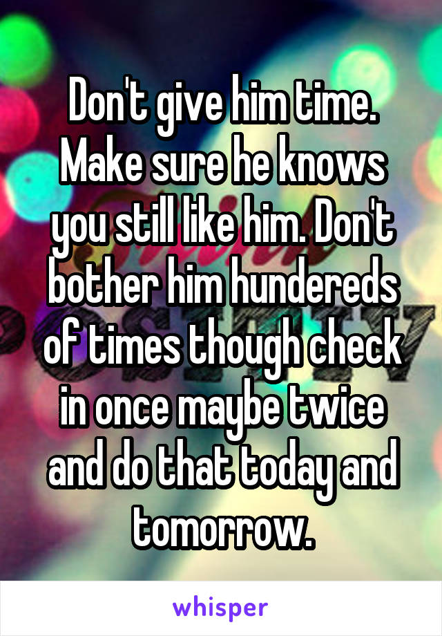Don't give him time. Make sure he knows you still like him. Don't bother him hundereds of times though check in once maybe twice and do that today and tomorrow.