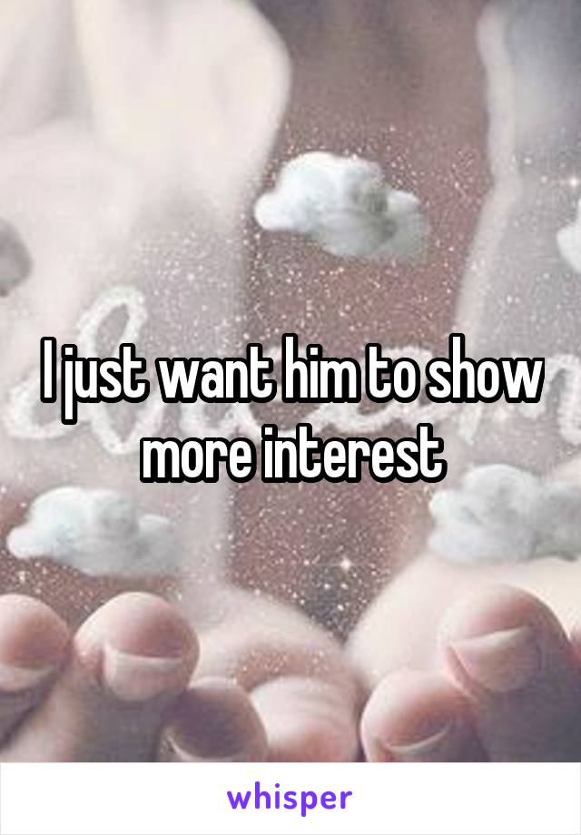 I just want him to show more interest