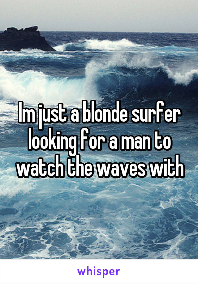 Im just a blonde surfer looking for a man to watch the waves with