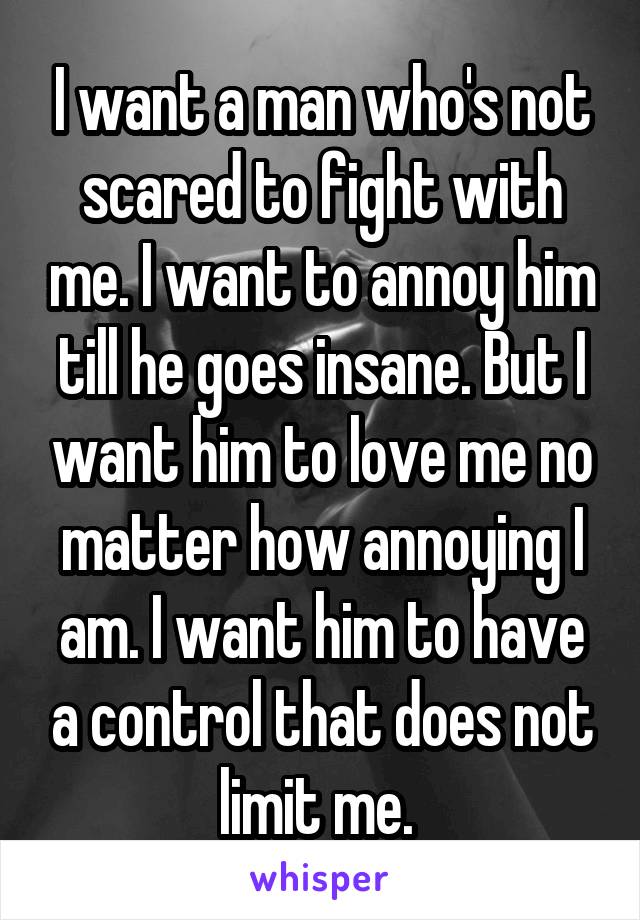 I want a man who's not scared to fight with me. I want to annoy him till he goes insane. But I want him to love me no matter how annoying I am. I want him to have a control that does not limit me. 