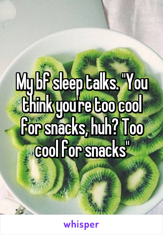 My bf sleep talks. "You think you're too cool for snacks, huh? Too cool for snacks"