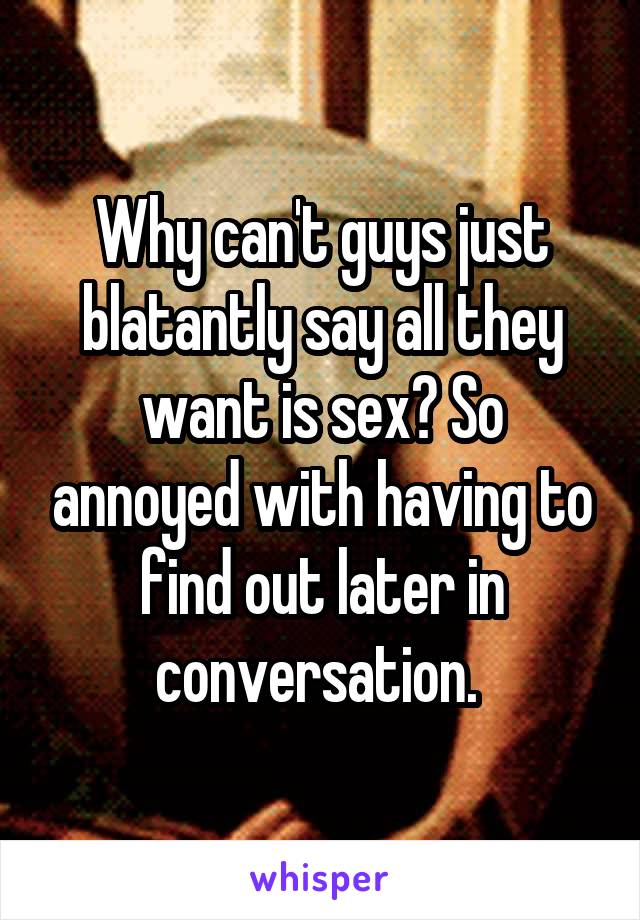 Why can't guys just blatantly say all they want is sex? So annoyed with having to find out later in conversation. 